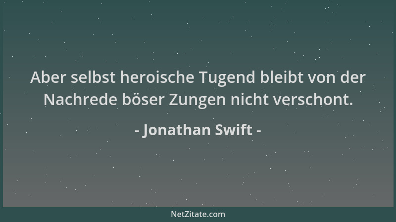 Jonathan Swift - Aber selbst heroische Tugend bleibt von der Nachrede böser Zungen nicht verschont....