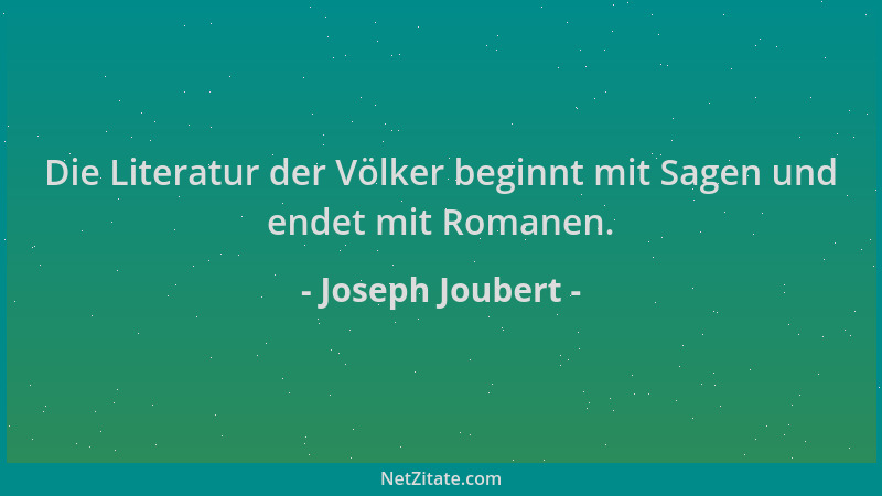 Joseph Joubert - Die Literatur der Völker beginnt mit Sagen und endet mit Romanen....