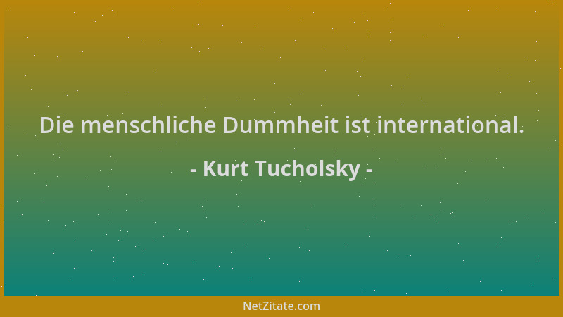 Kurt Tucholsky - Die menschliche Dummheit ist international....