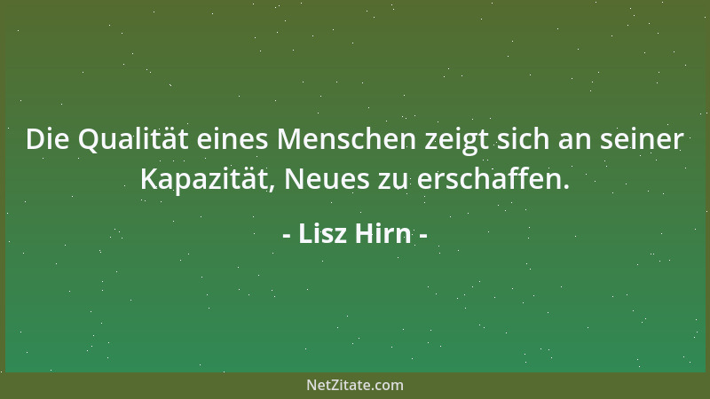 Lisz Hirn - Die Qualität eines Menschen zeigt sich an seiner Kapazität, Neues zu erschaffen....
