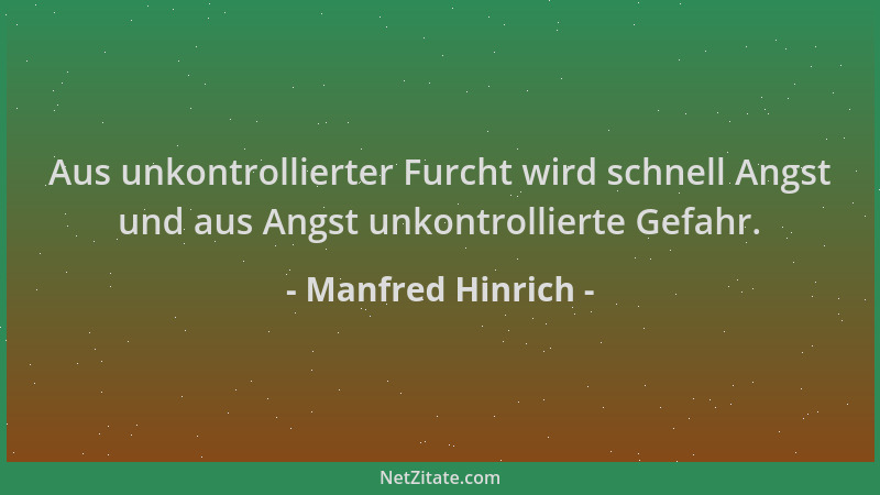 Manfred Hinrich - Aus unkontrollierter Furcht wird schnell Angst und aus Angst unkontrollierte Gefahr....