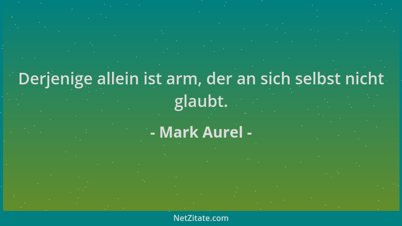 Mark Aurel - Derjenige allein ist arm, der an sich selbst nicht glaubt....