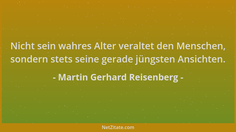Martin Gerhard Reisenberg - Nicht sein wahres Alter veraltet den Menschen, sondern stets seine gerade jüngsten Ansichten....