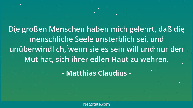 Matthias Claudius - Die großen Menschen haben mich gelehrt, daß die menschliche Seele unsterblich sei, und unüberwindlich,...