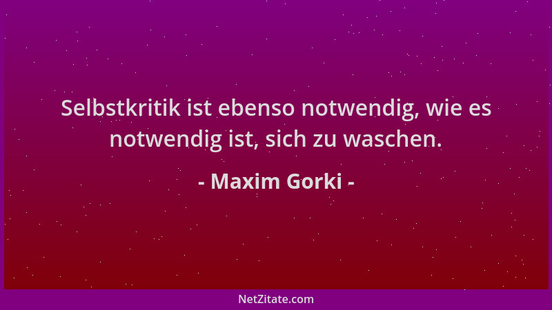 Maxim Gorki - Selbstkritik ist ebenso notwendig, wie es notwendig ist, sich zu waschen....