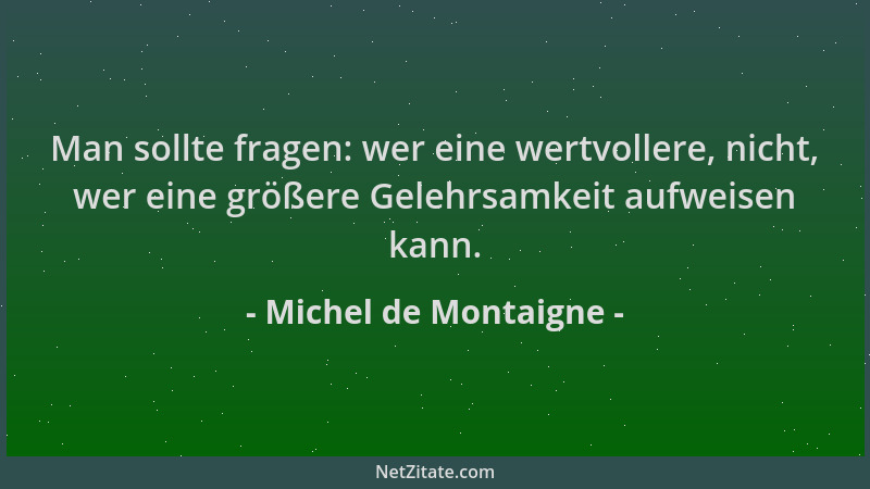 Michel de Montaigne - Man sollte fragen: wer eine wertvollere, nicht, wer eine größere Gelehrsamkeit aufweisen kann....
