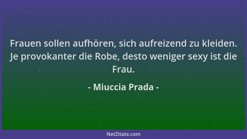 Miuccia Prada - Frauen sollen aufhören, sich aufreizend zu kleiden. Je provokanter die Robe, desto weniger sexy ist die Fra...