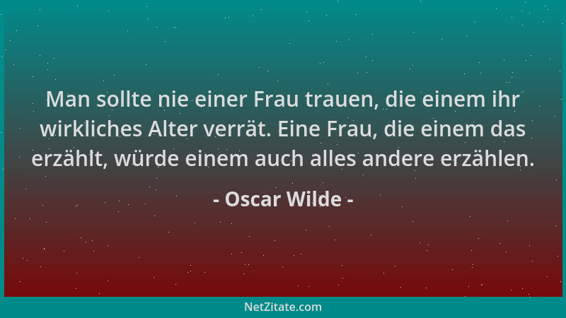 Oscar Wilde - Man sollte nie einer Frau trauen, die einem ihr wirkliches Alter verrät. Eine Frau, die einem das erzählt, wü...