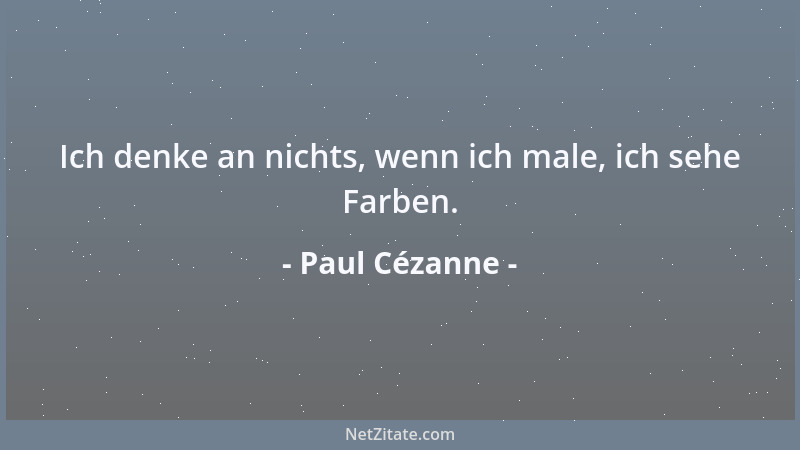Paul Cézanne - Ich denke an nichts, wenn ich male, ich sehe Farben....