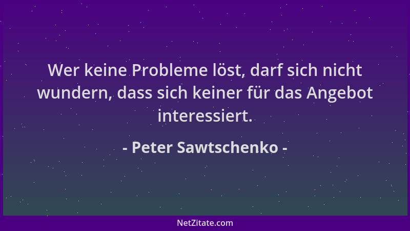 Peter Sawtschenko - Wer keine Probleme löst, darf sich nicht wundern, dass sich keiner für das Angebot interessiert....