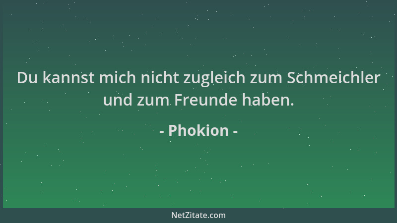 Phokion - Du kannst mich nicht zugleich zum Schmeichler und zum Freunde haben....