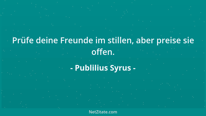 Publilius Syrus - Prüfe deine Freunde im stillen, aber preise sie offen....