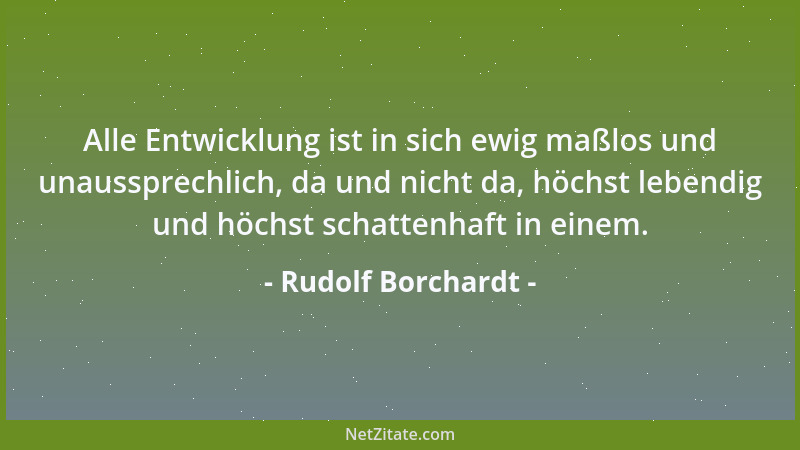 Rudolf Borchardt - Alle Entwicklung ist in sich ewig maßlos und unaussprechlich, da und nicht da, höchst lebendig und höchs...