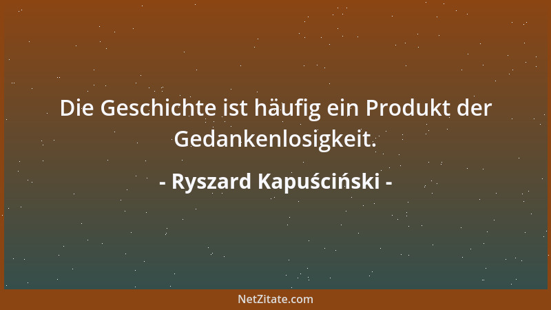 Ryszard Kapuściński - Die Geschichte ist häufig ein Produkt der Gedankenlosigkeit....