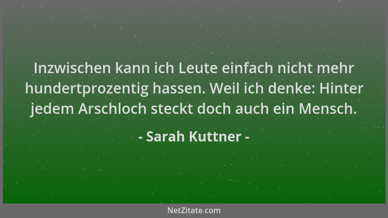 Sarah Kuttner - Inzwischen kann ich Leute einfach nicht mehr hundertprozentig hassen. Weil ich denke: Hinter jedem Arschloc...
