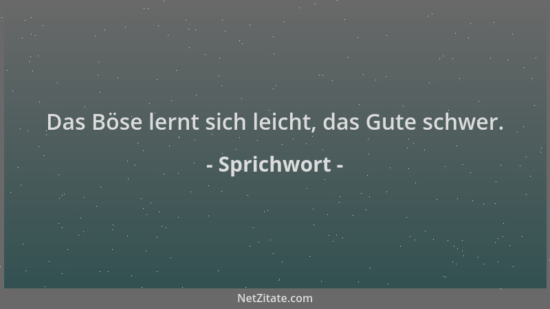 Sprichwort - Das Böse lernt sich leicht, das Gute schwer....