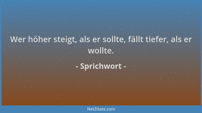 Sprichwort - Wer höher steigt, als er sollte, fällt tiefer, als er wollte....