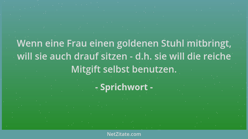 Sprichwort - Wenn eine Frau einen goldenen Stuhl mitbringt, will sie auch drauf sitzen - d.h. sie will die reiche Mitgift s...