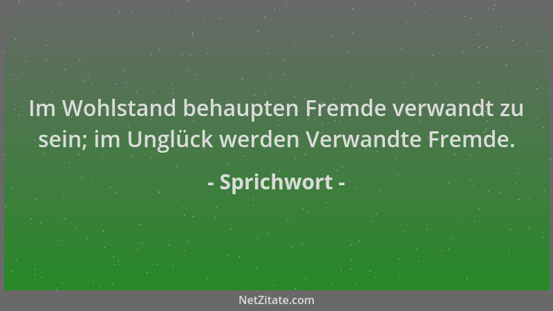 Sprichwort - Im Wohlstand behaupten Fremde verwandt zu sein; im Unglück werden Verwandte Fremde....
