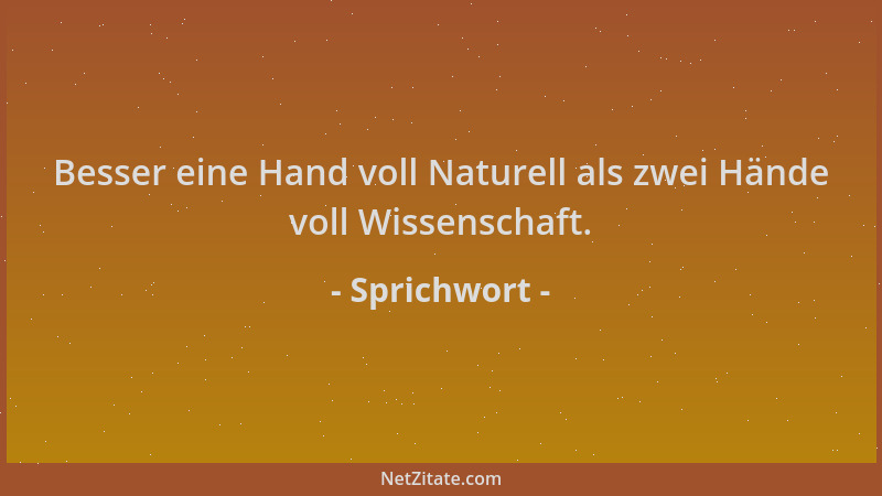 Sprichwort - Besser eine Hand voll Naturell als zwei Hände voll Wissenschaft....