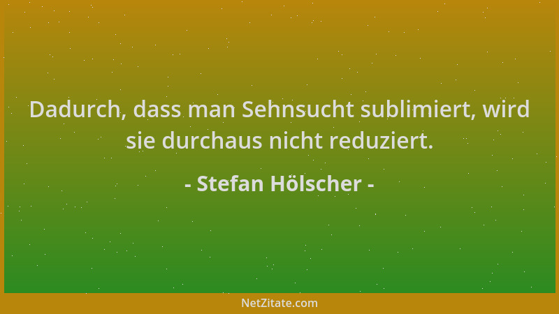 Stefan Hölscher - Dadurch, dass man Sehnsucht sublimiert, wird sie durchaus nicht reduziert....