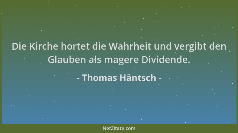 Thomas Häntsch - Die Kirche hortet die Wahrheit und vergibt den Glauben als magere Dividende....