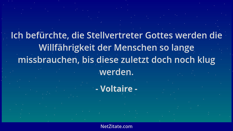Voltaire - Ich befürchte, die Stellvertreter Gottes werden die Willfährigkeit der Menschen so lange missbrauchen, bis diese...