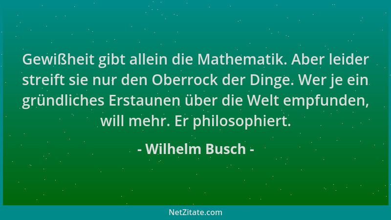 Wilhelm Busch - Gewißheit gibt allein die Mathematik. Aber leider streift sie nur den Oberrock der Dinge. Wer je ein gründl...