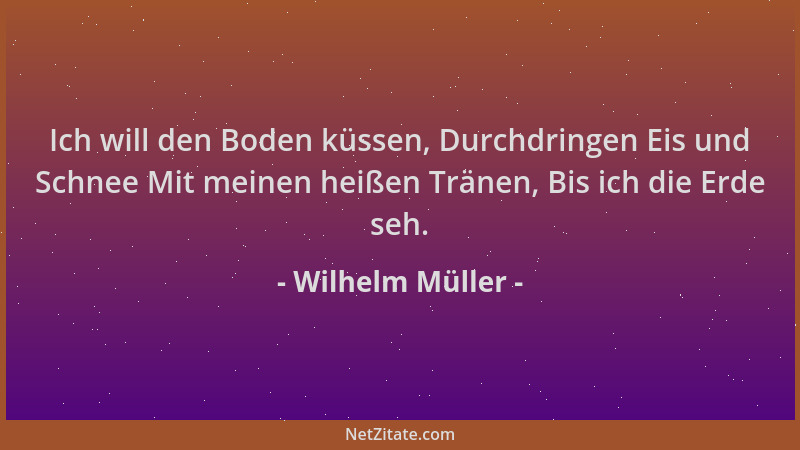 Wilhelm Müller - Ich will den Boden küssen, Durchdringen Eis und Schnee Mit meinen heißen Tränen, Bis ich die Erde seh....