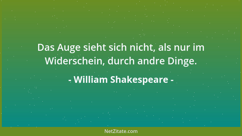 William Shakespeare - Das Auge sieht sich nicht, als nur im Widerschein, durch andre Dinge....