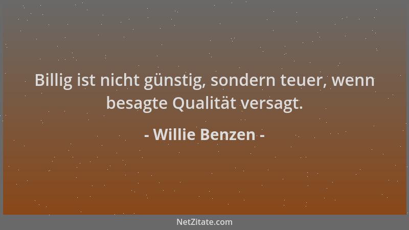 Willie Benzen - Billig ist nicht günstig, sondern teuer, wenn besagte Qualität versagt....