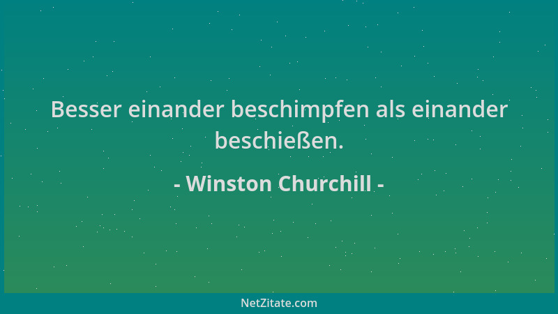 Winston Churchill - Besser einander beschimpfen als einander beschießen....