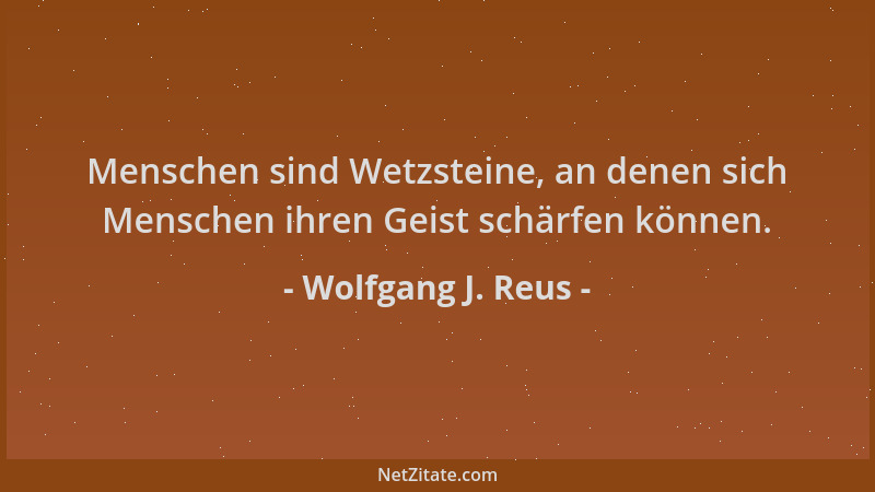 Wolfgang J. Reus - Menschen sind Wetzsteine, an denen sich Menschen ihren Geist schärfen können....
