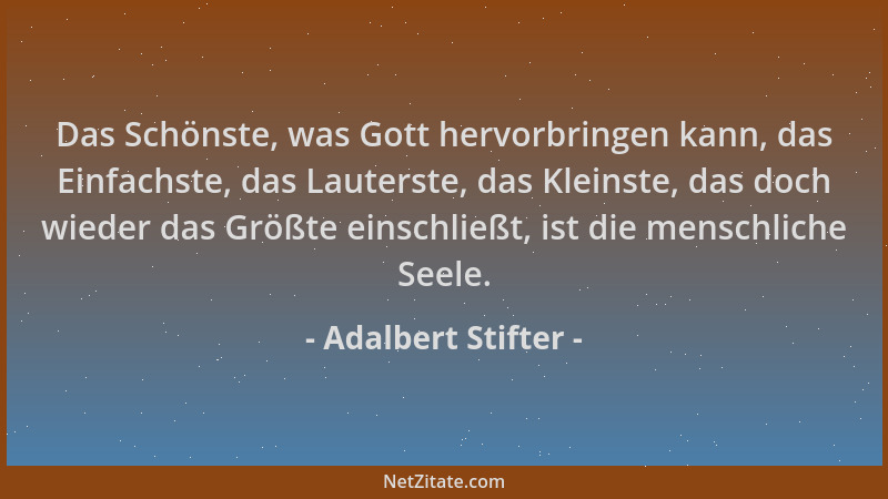 Adalbert Stifter - Das Schönste, was Gott hervorbringen kann, das Einfachste, das Lauterste, das Kleinste, das doch wieder...