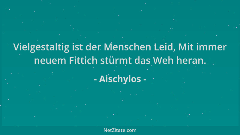 Aischylos - Vielgestaltig ist der Menschen Leid, Mit immer neuem Fittich stürmt das Weh heran....