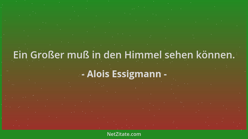 Alois Essigmann - Ein Großer muß in den Himmel sehen können....
