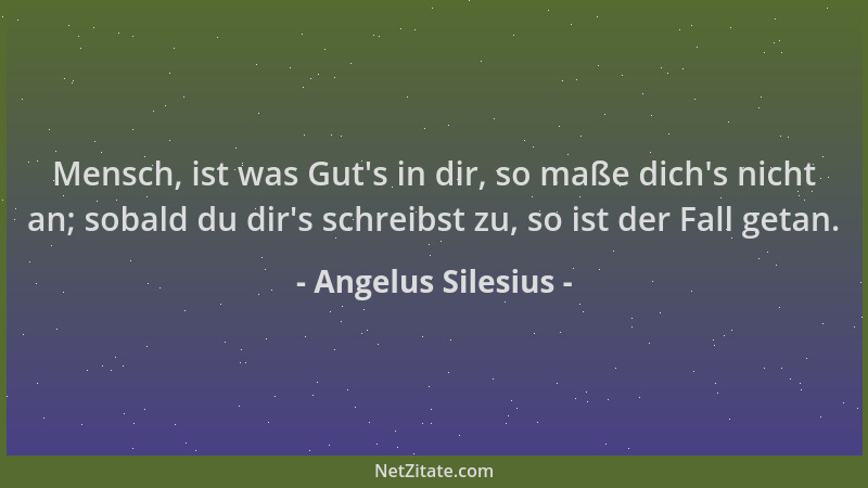 Angelus Silesius - Mensch, ist was Gut 's in dir, so maße dich 's nicht an; sobald du dir 's schreibst zu, so ist der Fall get...