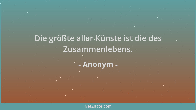 Anonym - Die größte aller Künste ist die des Zusammenlebens....