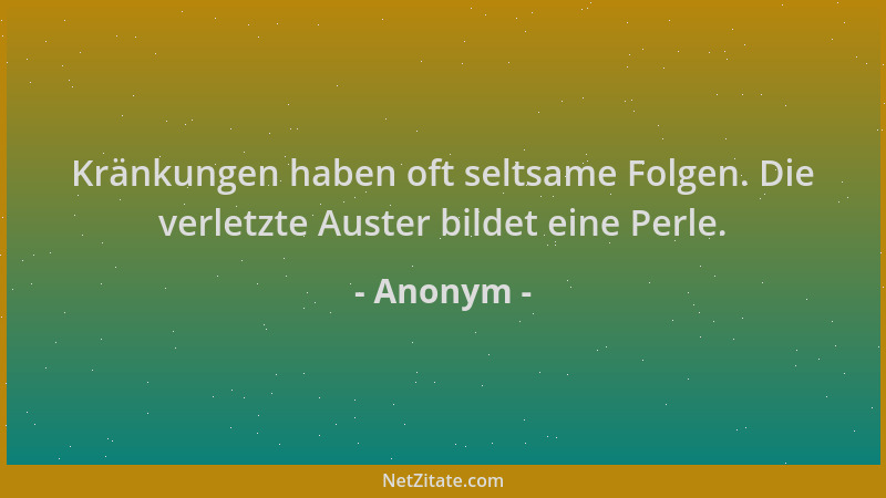 Anonym - Kränkungen haben oft seltsame Folgen. Die verletzte Auster bildet eine Perle....