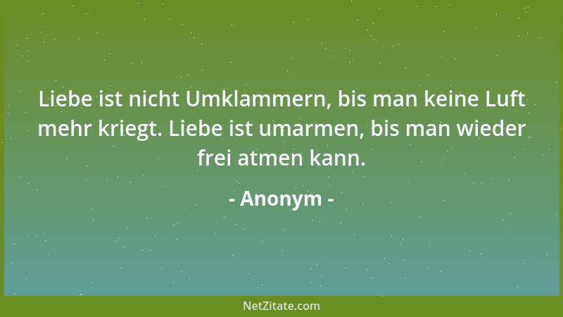Anonym - Liebe ist nicht Umklammern, bis man keine Luft mehr kriegt. Liebe ist umarmen, bis man wieder frei atmen kann....