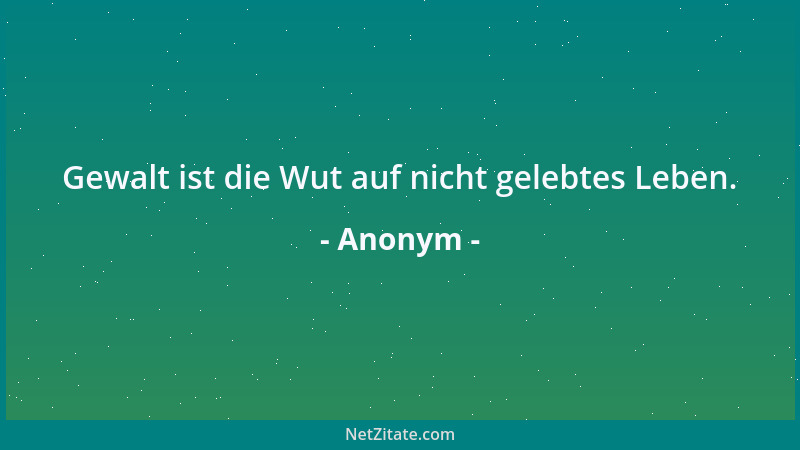 Anonym - Gewalt ist die Wut auf nicht gelebtes Leben....