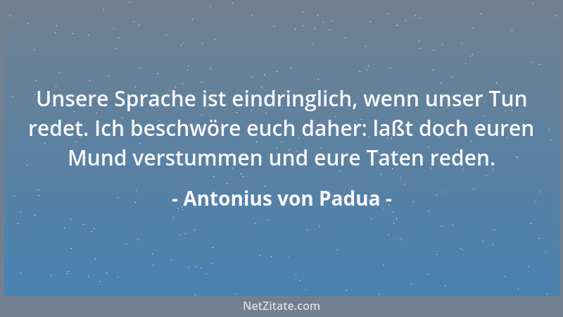 Antonius von Padua - Unsere Sprache ist eindringlich, wenn unser Tun redet. Ich beschwöre euch daher: laßt doch euren Mund...