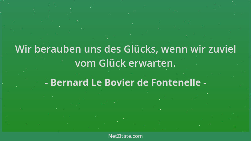 Bernard Le Bovier de Fontenelle - Wir berauben uns des Glücks, wenn wir zuviel vom Glück erwarten....