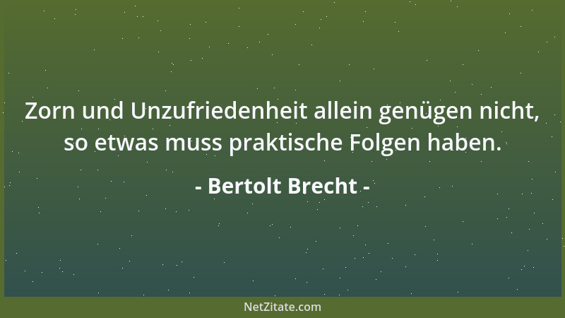 Bertolt Brecht - Zorn und Unzufriedenheit allein genügen nicht, so etwas muss praktische Folgen haben....