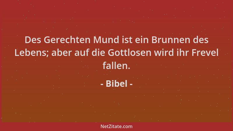 Bibel - Des Gerechten Mund ist ein Brunnen des Lebens; aber auf die Gottlosen wird ihr Frevel fallen....