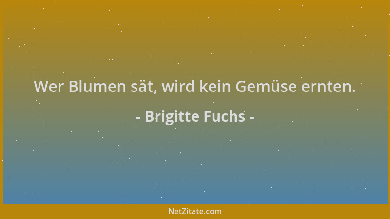 Brigitte Fuchs - Wer Blumen sät, wird kein Gemüse ernten....