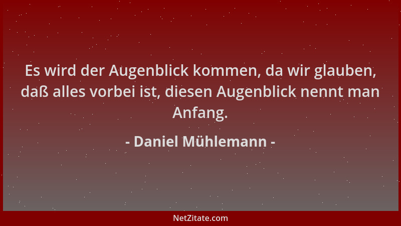 Daniel Mühlemann - Es wird der Augenblick kommen, da wir glauben, daß alles vorbei ist, diesen Augenblick nennt man Anfang....