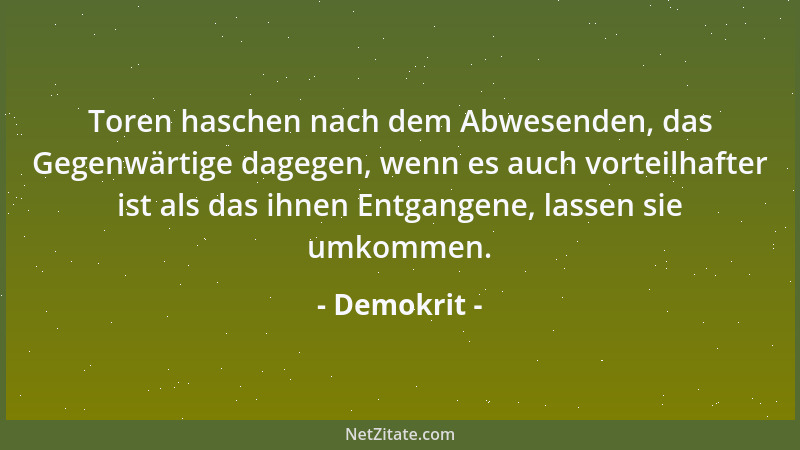 Demokrit - Toren haschen nach dem Abwesenden, das Gegenwärtige dagegen, wenn es auch vorteilhafter ist als das ihnen Entgan...