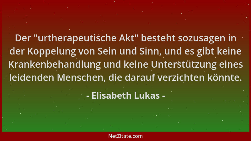 Elisabeth Lukas - Der  "urtherapeutische Akt " besteht sozusagen in der Koppelung von Sein und Sinn, und es gibt keine Kranke...