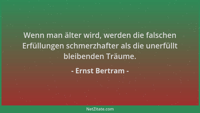 Ernst Bertram - Wenn man älter wird, werden die falschen Erfüllungen schmerzhafter als die unerfüllt bleibenden Träume....